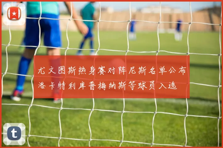尤文图斯热身赛对阵尼斯名单公布洛卡特利库普梅纳斯等球员入选