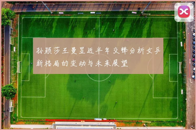 孙颖莎王曼昱近半年交锋分析女乒新格局的变动与未来展望