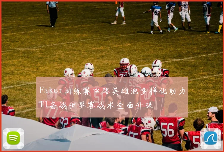 Faker训练赛中路英雄池多样化助力T1备战世界赛战术全面升级