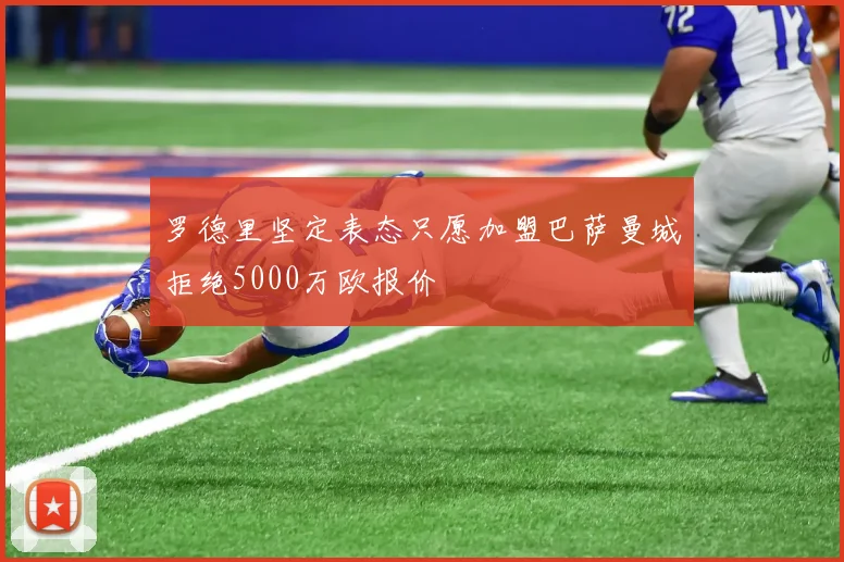 罗德里坚定表态只愿加盟巴萨曼城拒绝5000万欧报价