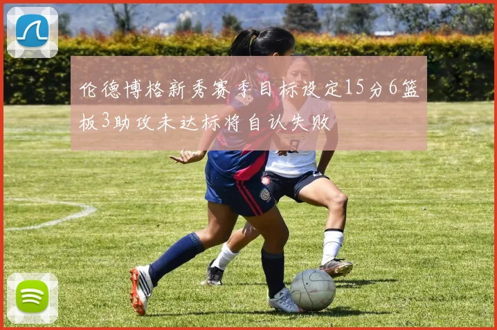 伦德博格新秀赛季目标设定15分6篮板3助攻未达标将自认失败