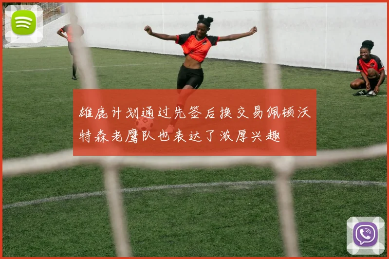 雄鹿计划通过先签后换交易佩顿沃特森老鹰队也表达了浓厚兴趣